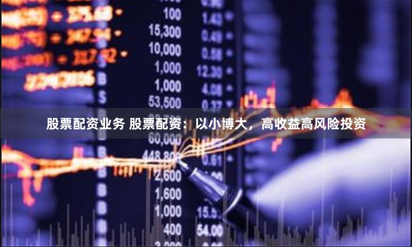 股票配资业务 股票配资：以小博大，高收益高风险投资