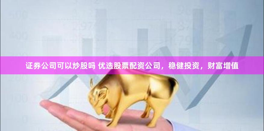 证券公司可以炒股吗 优选股票配资公司，稳健投资，财富增值