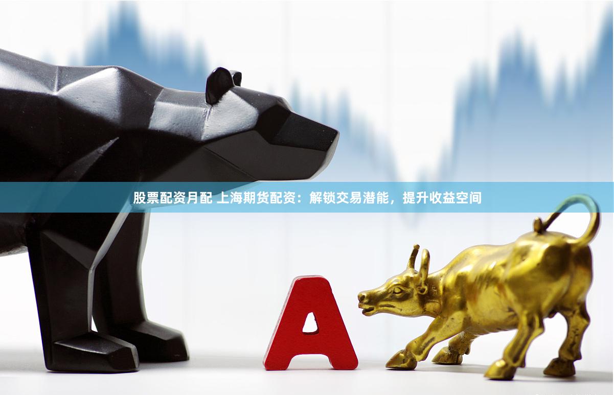 股票配资月配 上海期货配资：解锁交易潜能，提升收益空间