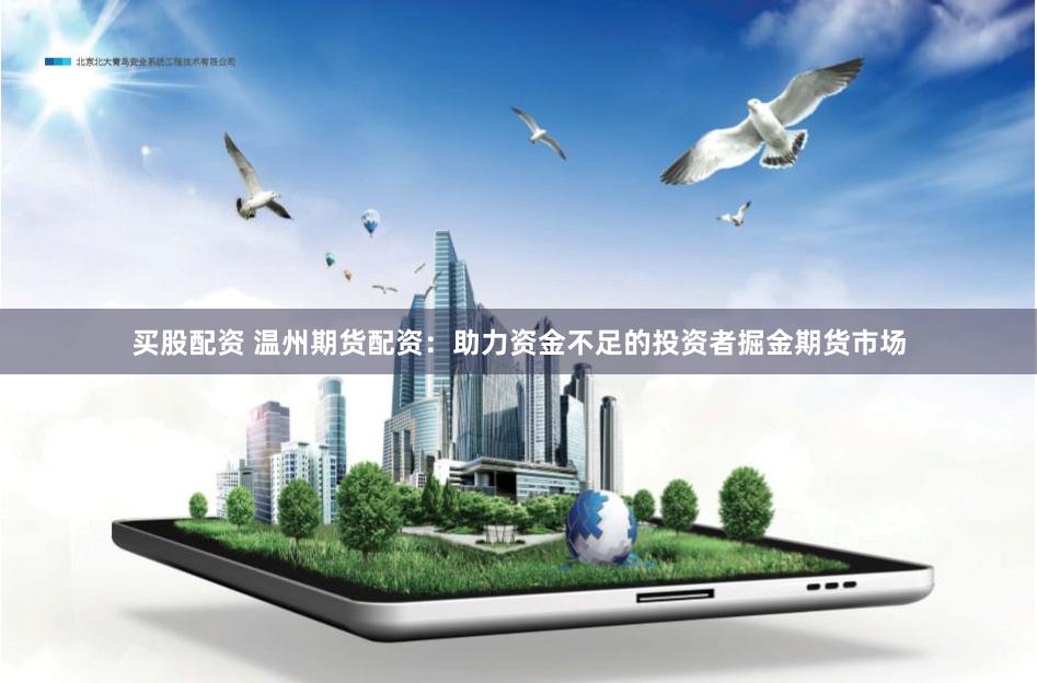 买股配资 温州期货配资：助力资金不足的投资者掘金期货市场