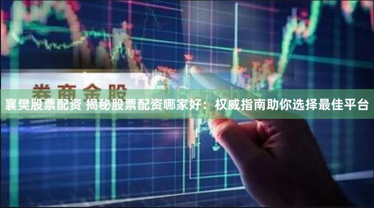 襄樊股票配资 揭秘股票配资哪家好：权威指南助你选择最佳平台