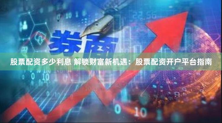 股票配资多少利息 解锁财富新机遇：股票配资开户平台指南