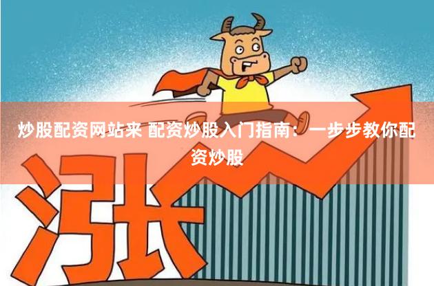 炒股配资网站来 配资炒股入门指南:一步步教你配资炒股