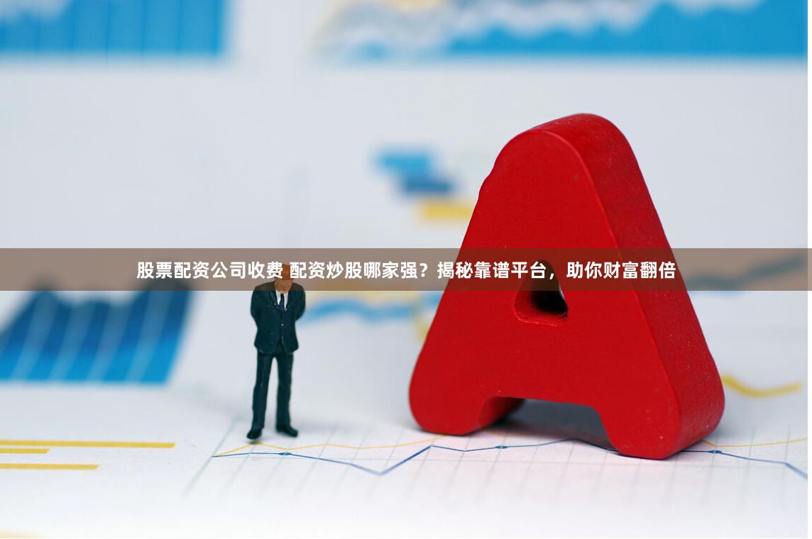 股票配资公司收费 配资炒股哪家强？揭秘靠谱平台，助你财富翻倍
