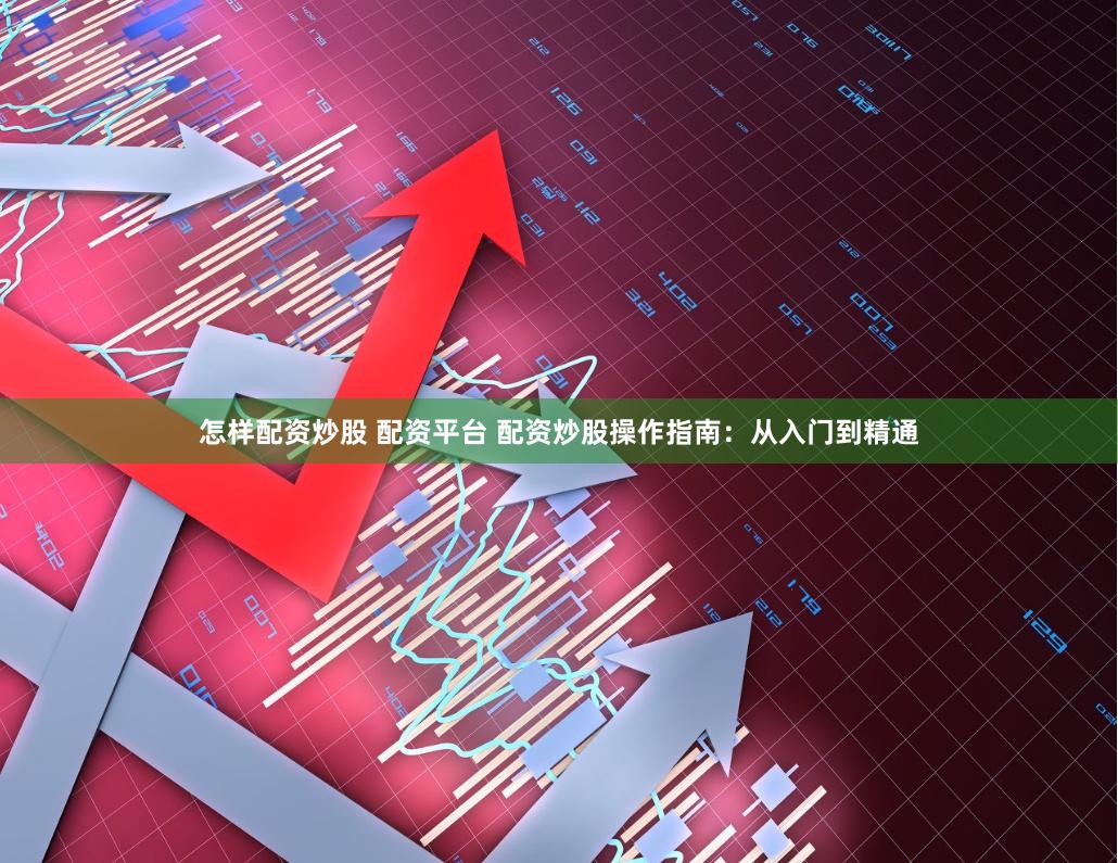怎样配资炒股 配资平台 配资炒股操作指南：从入门到精通