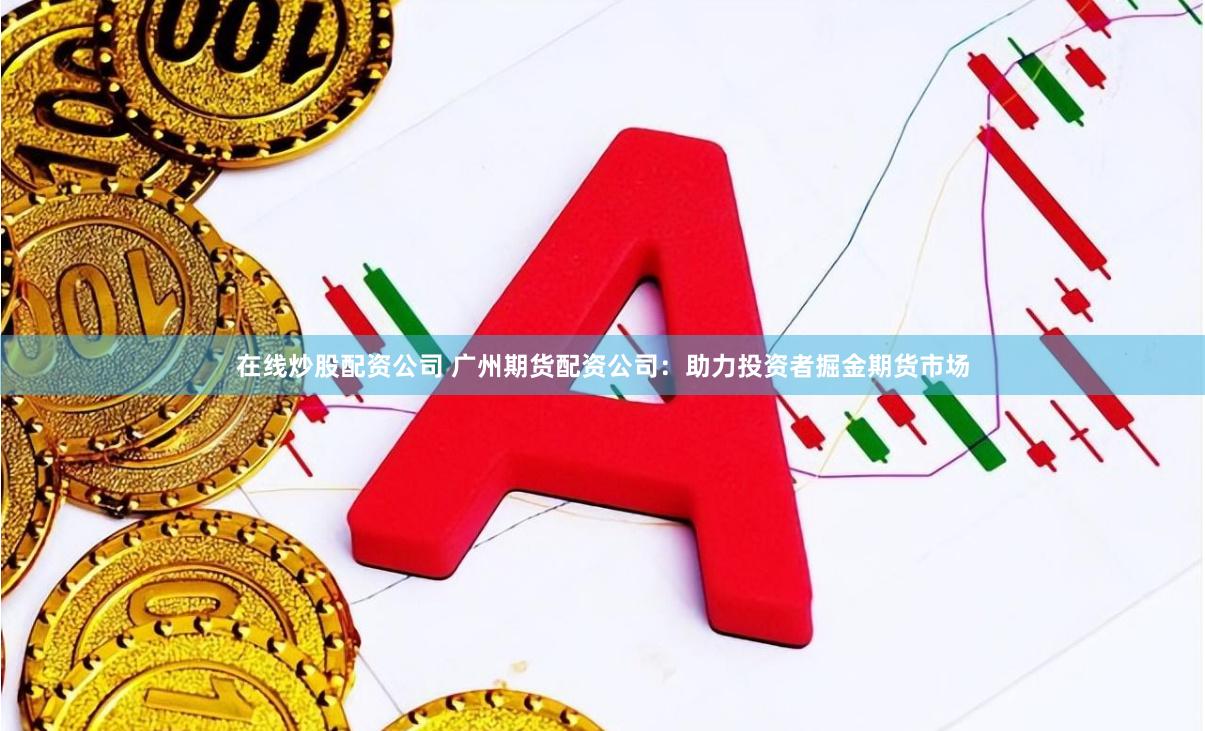 在线炒股配资公司 广州期货配资公司:助力投资者掘金期货市场