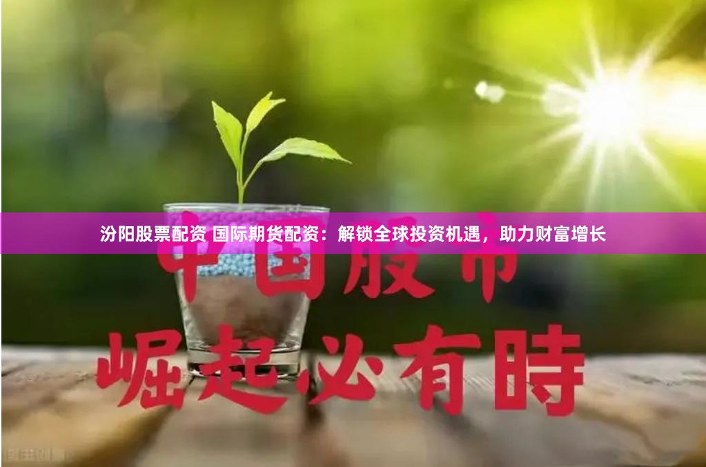 汾阳股票配资 国际期货配资:解锁全球投资机遇,助力财富增长