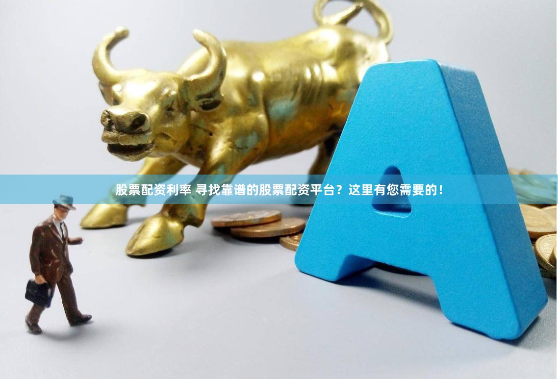 股票配资利率 寻找靠谱的股票配资平台？这里有您需要的！