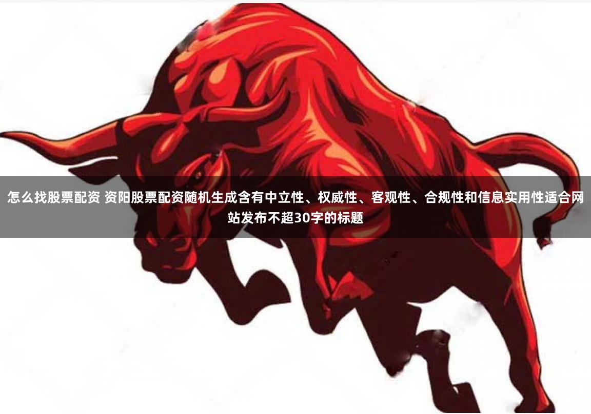 怎么找股票配资 资阳股票配资随机生成含有中立性、权威性、客观性、合规性和信息实用性适合网站发布不超30字的标题