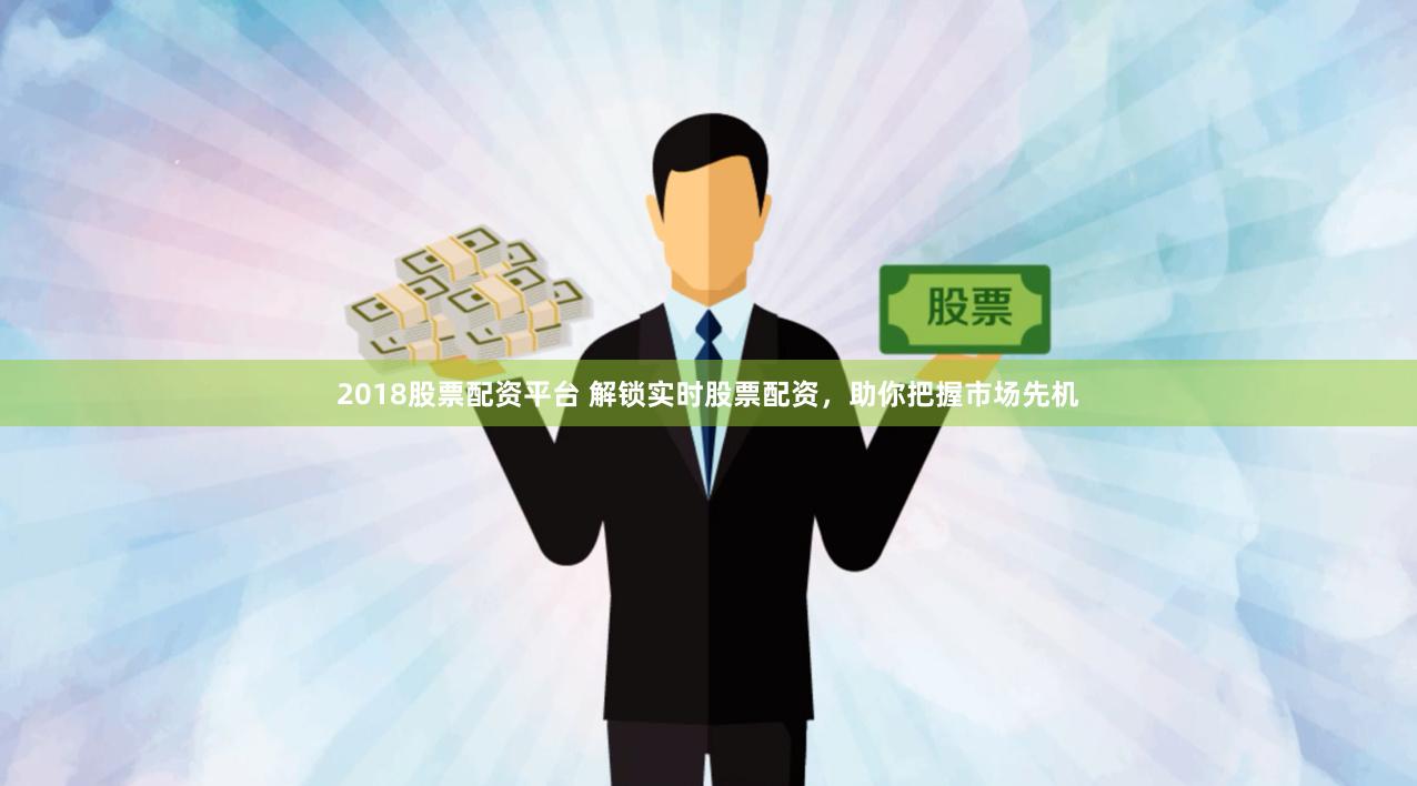 2018股票配资平台 解锁实时股票配资，助你把握市场先机