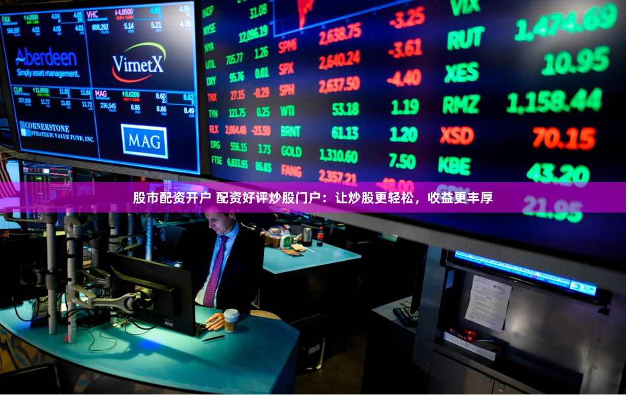 股市配资开户 配资好评炒股门户:让炒股更轻松,收益更丰厚