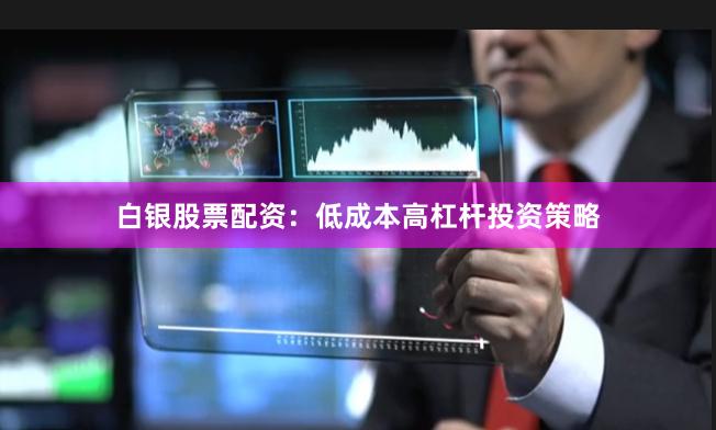 白银股票配资：低成本高杠杆投资策略