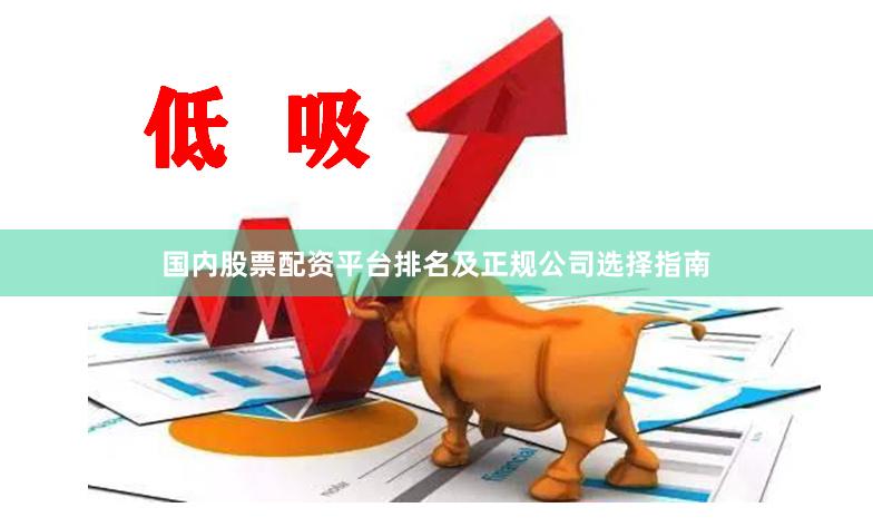 国内股票配资平台排名及正规公司选择指南