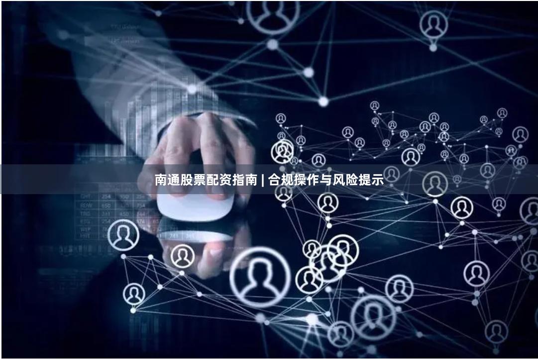 南通股票配资指南 | 合规操作与风险提示