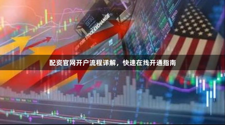 配资官网开户流程详解，快速在线开通指南