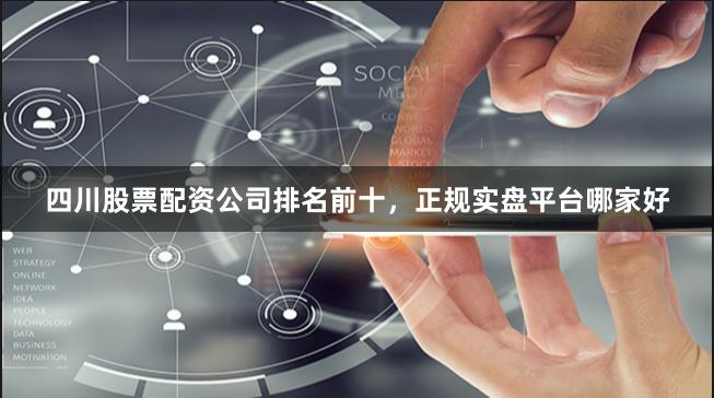 四川股票配资公司排名前十，正规实盘平台哪家好
