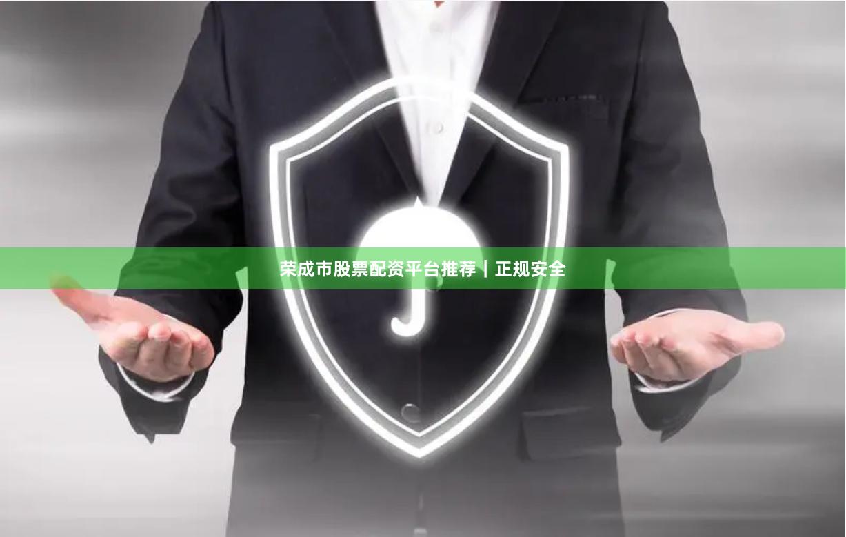 荣成市股票配资平台推荐｜正规安全
