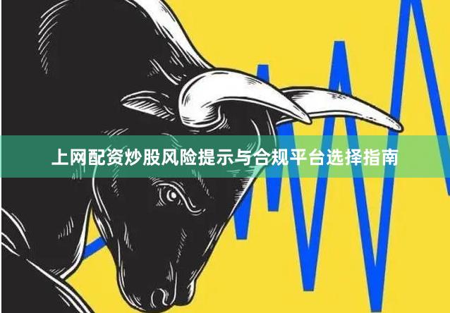 上网配资炒股风险提示与合规平台选择指南