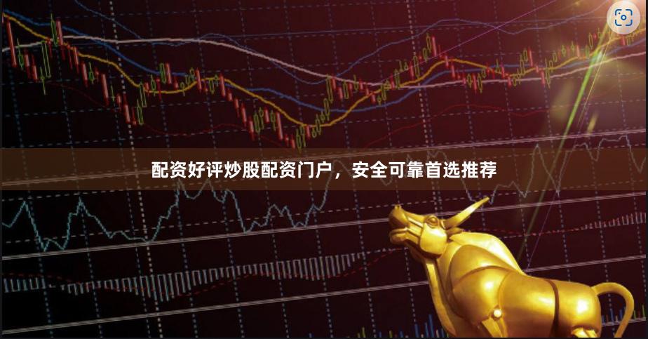 配资好评炒股配资门户，安全可靠首选推荐
