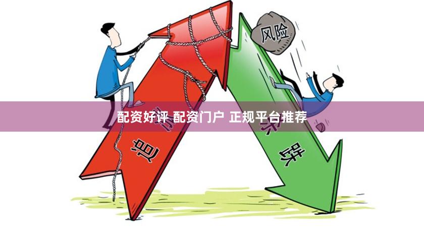 配资好评 配资门户 正规平台推荐