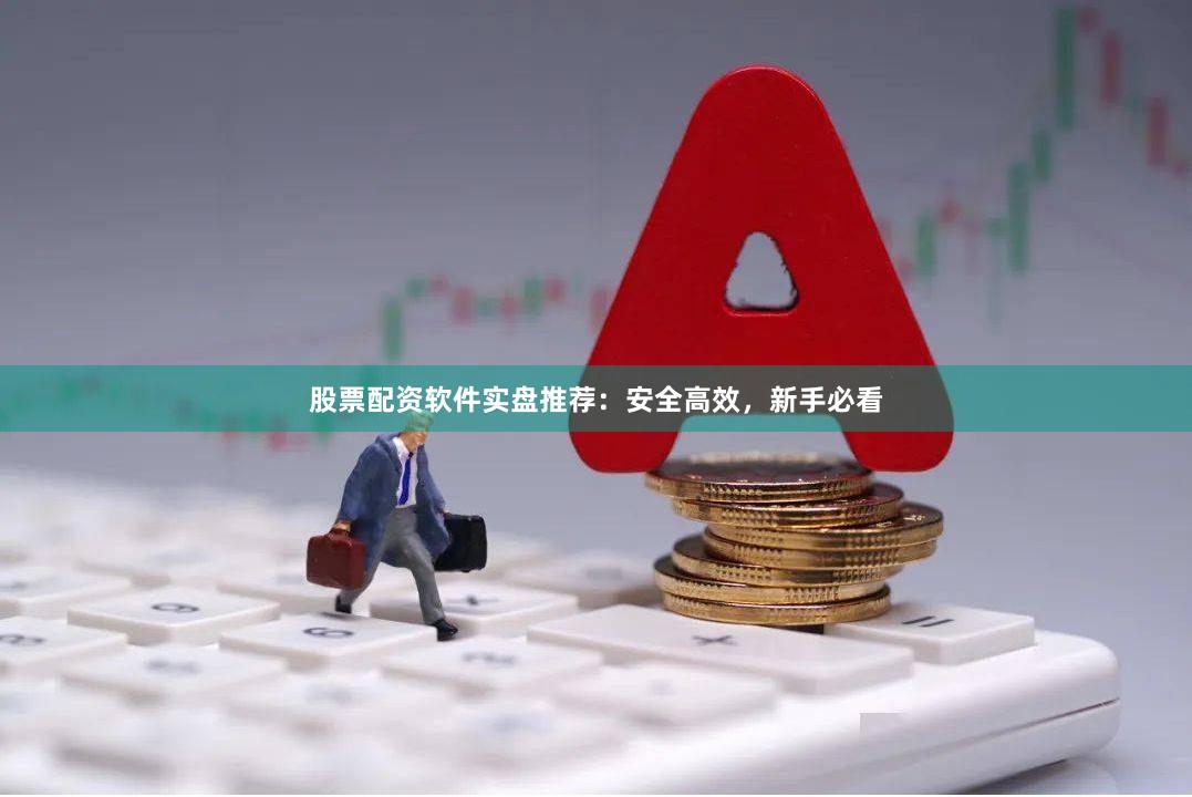 股票配资软件实盘推荐：安全高效，新手必看