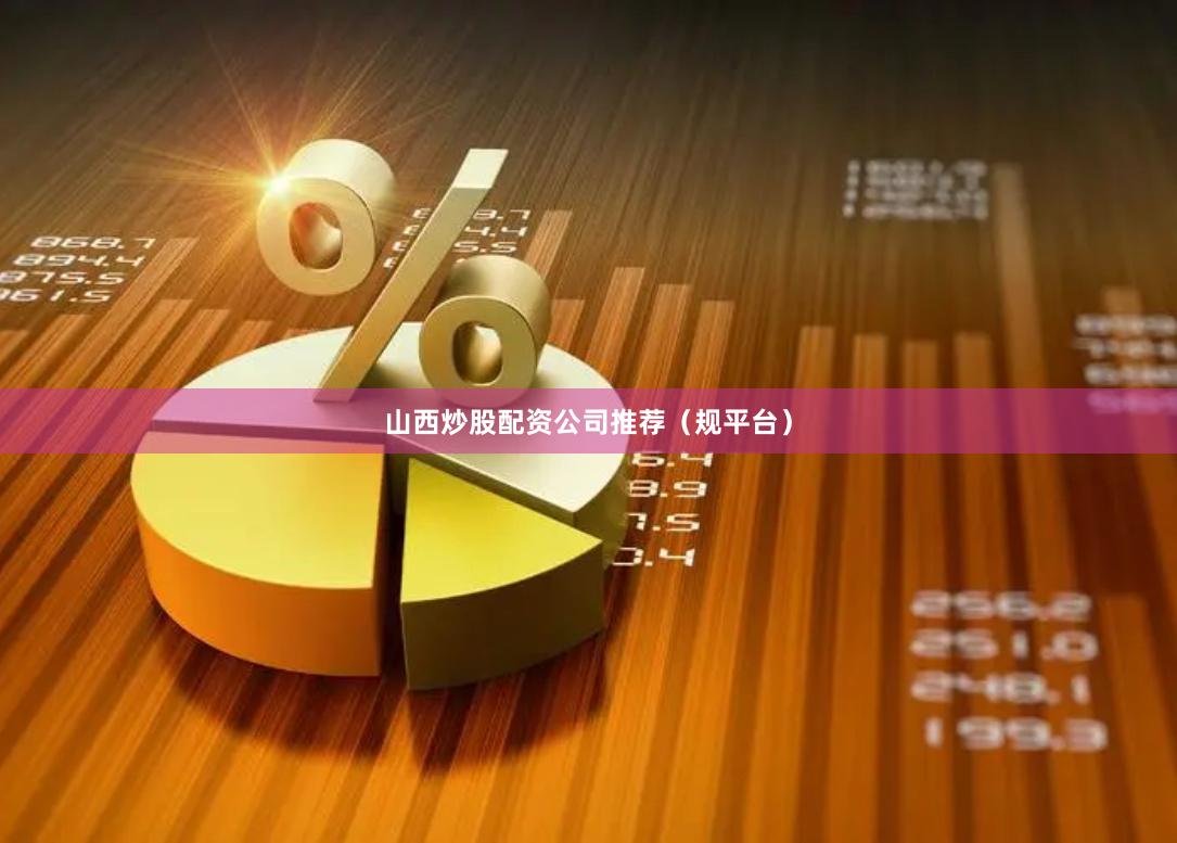 山西炒股配资公司推荐（规平台）