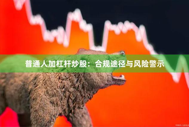 普通人加杠杆炒股：合规途径与风险警示