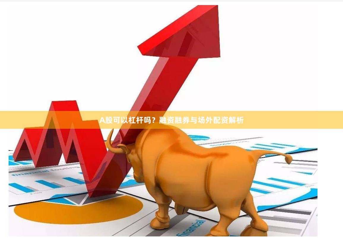 A股可以杠杆吗？融资融券与场外配资解析